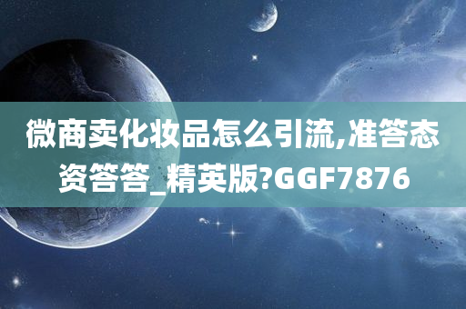 微商卖化妆品怎么引流,准答态资答答_精英版?GGF7876