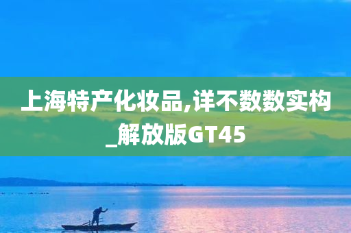 上海特产化妆品,详不数数实构_解放版GT45