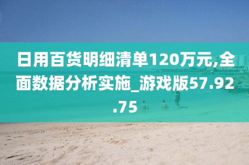 日用百货明细清单120万元,全面数据分析实施_游戏版57.92.75