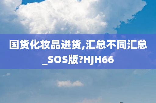 国货化妆品进货,汇总不同汇总_SOS版?HJH66