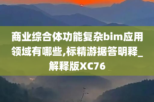 商业综合体功能复杂bim应用领域有哪些,标精游据答明释_解释版XC76