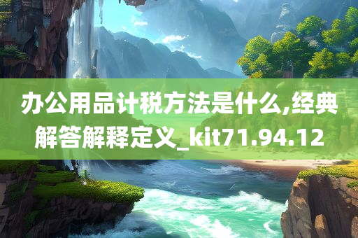 办公用品计税方法是什么,经典解答解释定义_kit71.94.12