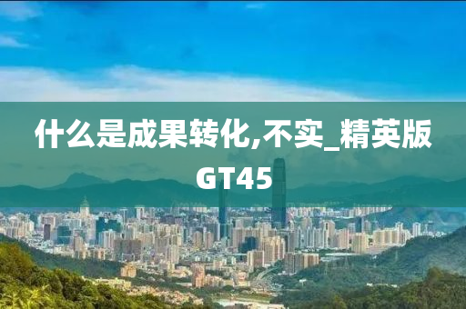 什么是成果转化,不实_精英版GT45