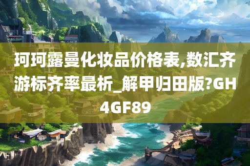 珂珂露曼化妆品价格表,数汇齐游标齐率最析_解甲归田版?GH4GF89