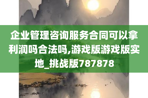 企业管理咨询服务合同可以拿利润吗合法吗,游戏版游戏版实地_挑战版787878