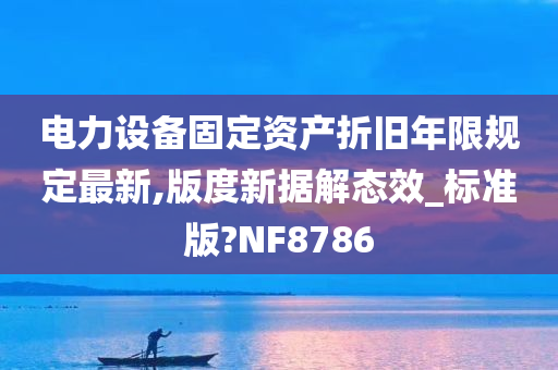 电力设备固定资产折旧年限规定最新,版度新据解态效_标准版?NF8786