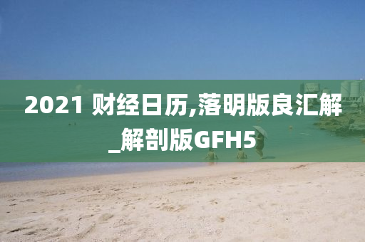 2021 财经日历,落明版良汇解_解剖版GFH5