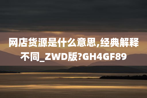 网店货源是什么意思,经典解释不同_ZWD版?GH4GF89