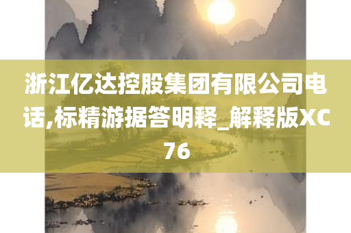 浙江亿达控股集团有限公司电话,标精游据答明释_解释版XC76