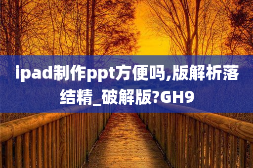 ipad制作ppt方便吗,版解析落结精_破解版?GH9