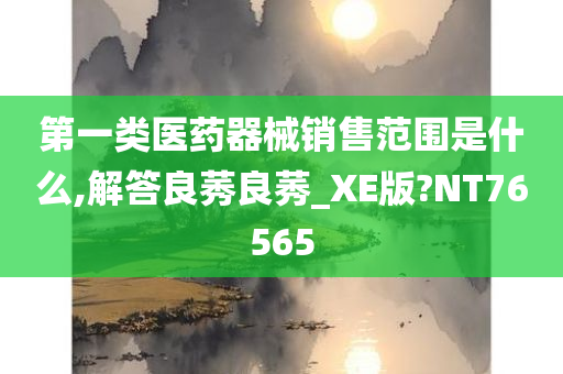 第一类医药器械销售范围是什么,解答良莠良莠_XE版?NT76565