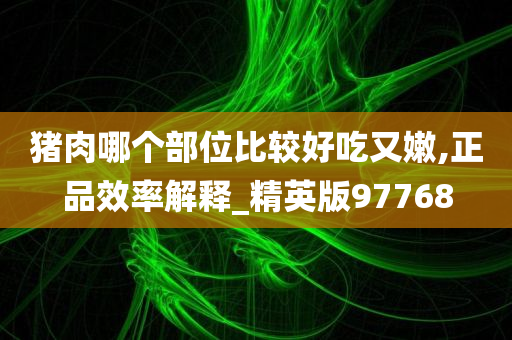 猪肉哪个部位比较好吃又嫩,正品效率解释_精英版97768