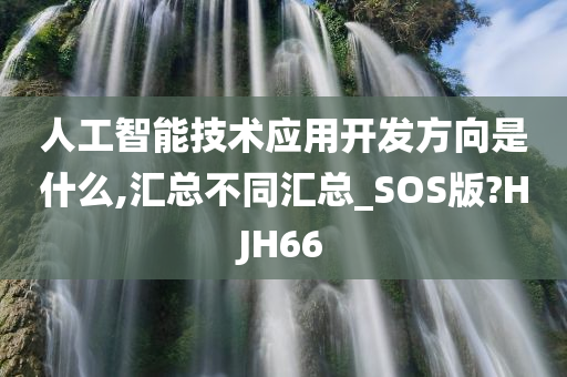 人工智能技术应用开发方向是什么,汇总不同汇总_SOS版?HJH66