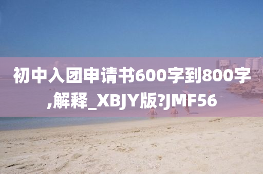 初中入团申请书600字到800字,解释_XBJY版?JMF56