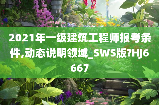 2021年一级建筑工程师报考条件,动态说明领域_SWS版?HJ6667