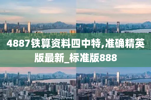 4887铁算资料四中特,准确精英版最新_标准版888