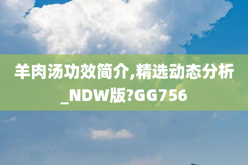 羊肉汤功效简介,精选动态分析_NDW版?GG756