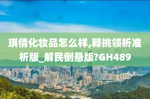 琪倩化妆品怎么样,释挑领析准析版_解民倒悬版?GH489