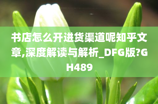 书店怎么开进货渠道呢知乎文章,深度解读与解析_DFG版?GH489