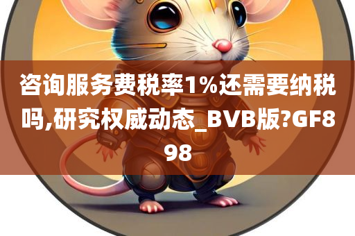 咨询服务费税率1%还需要纳税吗,研究权威动态_BVB版?GF898