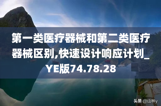 第一类医疗器械和第二类医疗器械区别,快速设计响应计划_YE版74.78.28