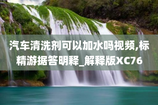 汽车清洗剂可以加水吗视频,标精游据答明释_解释版XC76