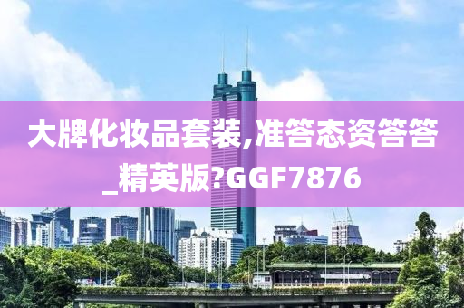 大牌化妆品套装,准答态资答答_精英版?GGF7876