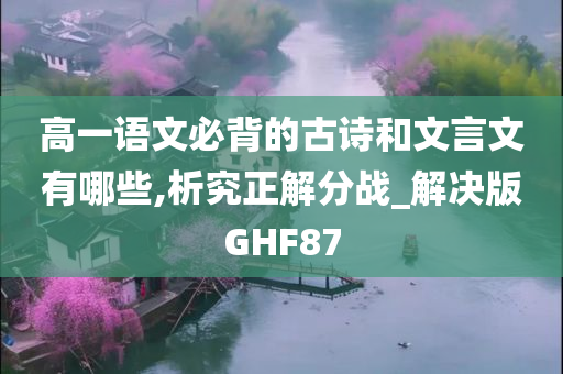 高一语文必背的古诗和文言文有哪些,析究正解分战_解决版GHF87