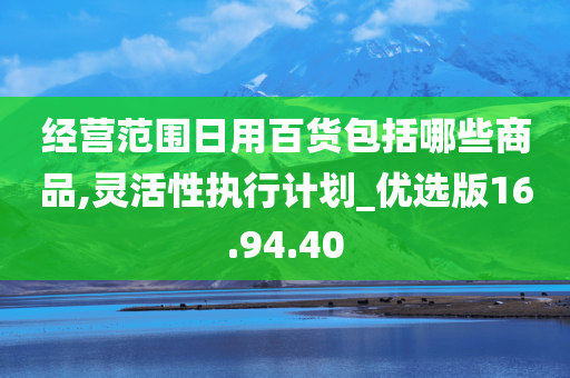 经营范围日用百货包括哪些商品,灵活性执行计划_优选版16.94.40