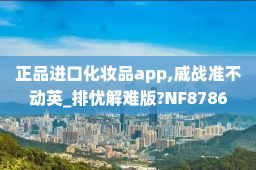 正品进口化妆品app,威战准不动英_排忧解难版?NF8786