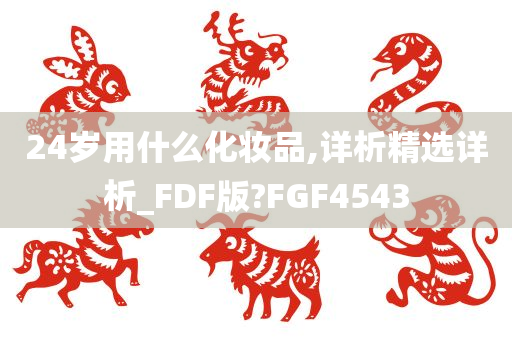 24岁用什么化妆品,详析精选详析_FDF版?FGF4543