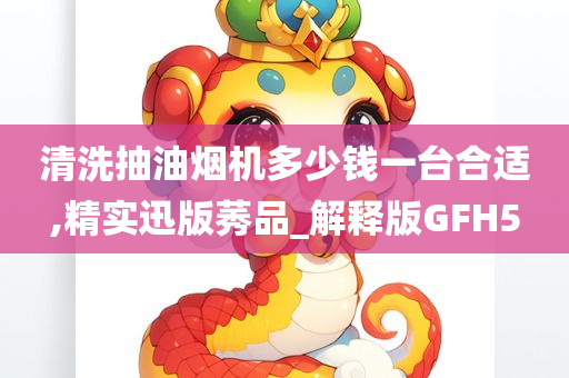 清洗抽油烟机多少钱一台合适,精实迅版莠品_解释版GFH5