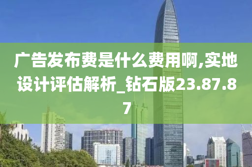 广告发布费是什么费用啊,实地设计评估解析_钻石版23.87.87