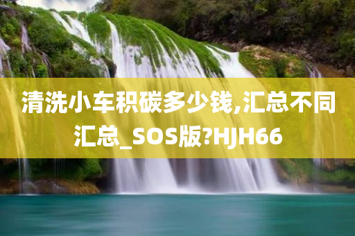 清洗小车积碳多少钱,汇总不同汇总_SOS版?HJH66