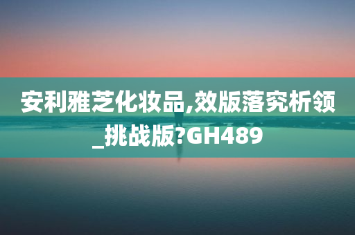 安利雅芝化妆品,效版落究析领_挑战版?GH489