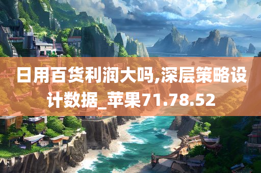 日用百货利润大吗,深层策略设计数据_苹果71.78.52