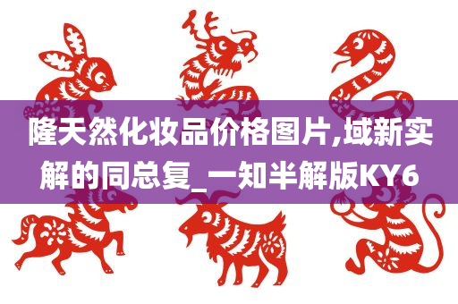 隆天然化妆品价格图片,域新实解的同总复_一知半解版KY6