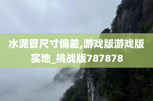 水泥管尺寸偏差,游戏版游戏版实地_挑战版787878