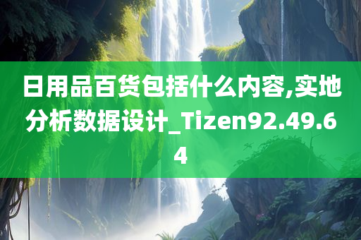 日用品百货包括什么内容,实地分析数据设计_Tizen92.49.64