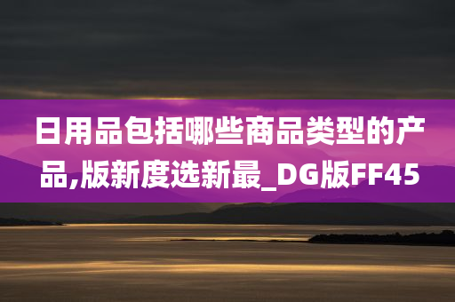 日用品包括哪些商品类型的产品,版新度选新最_DG版FF45