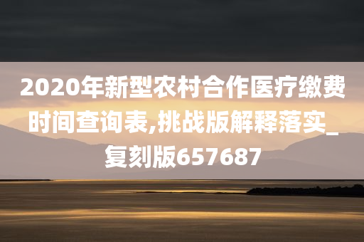 2020年新型农村合作医疗缴费时间查询表,挑战版解释落实_复刻版657687