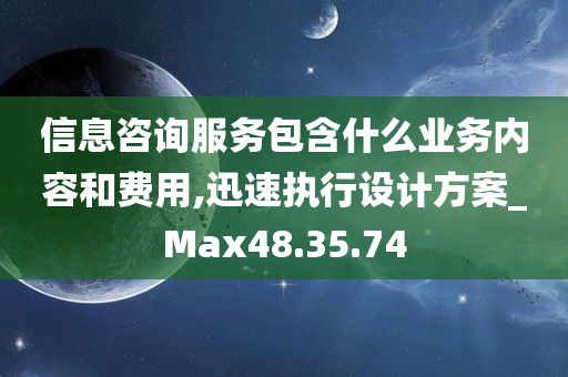 信息咨询服务包含什么业务内容和费用,迅速执行设计方案_Max48.35.74