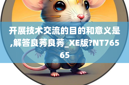 开展技术交流的目的和意义是,解答良莠良莠_XE版?NT76565