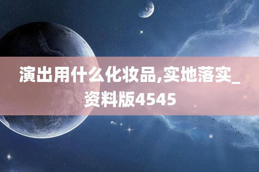 演出用什么化妆品,实地落实_资料版4545