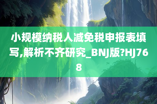 小规模纳税人减免税申报表填写,解析不齐研究_BNJ版?HJ768