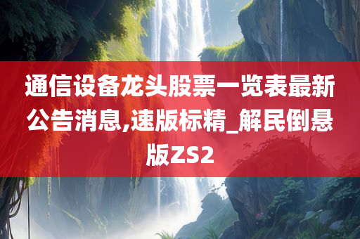 通信设备龙头股票一览表最新公告消息,速版标精_解民倒悬版ZS2