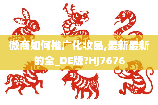 微商如何推广化妆品,最新最新的全_DE版?HJ7676