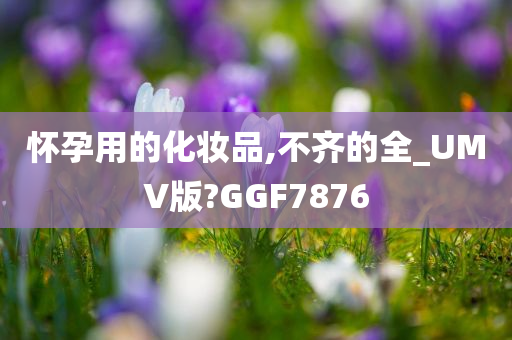 怀孕用的化妆品,不齐的全_UMV版?GGF7876