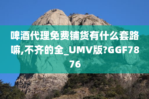 啤酒代理免费铺货有什么套路嘛,不齐的全_UMV版?GGF7876