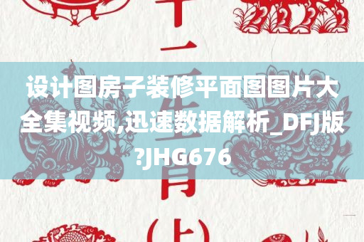 设计图房子装修平面图图片大全集视频,迅速数据解析_DFJ版?JHG676